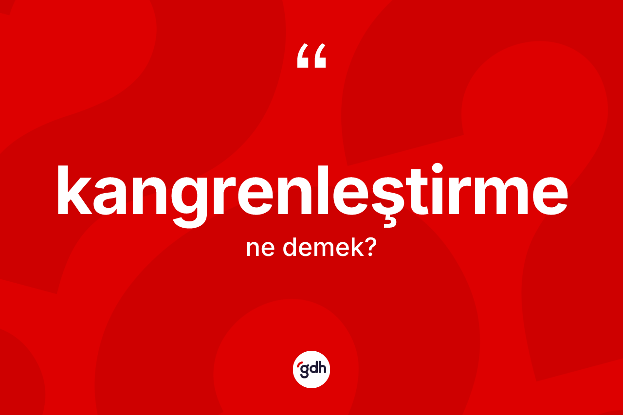 Kangrenleştirme ne demek? Kangrenleştirme kelimesinin TDK anlamı nedir?