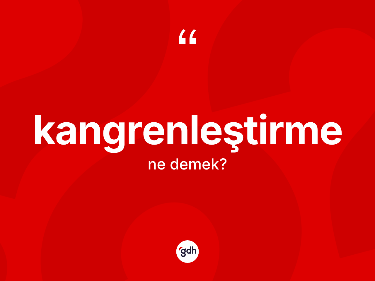 Kangrenleştirme ne demek? Kangrenleştirme kelimesinin TDK anlamı nedir?