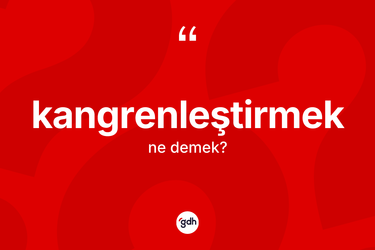 Kangrenleştirmek kelimesinin sözlükteki tanımı nedir? Kangrenleştirmek kelimesinin TDK anlamı nedir?