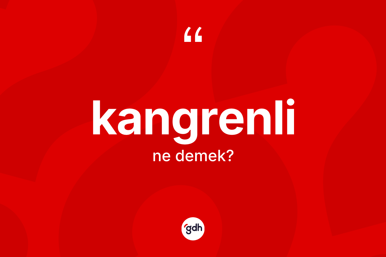 Kangrenli kelimesinin anlamı nedir? Kangrenli kelimesinin özellikleri nelerdir?