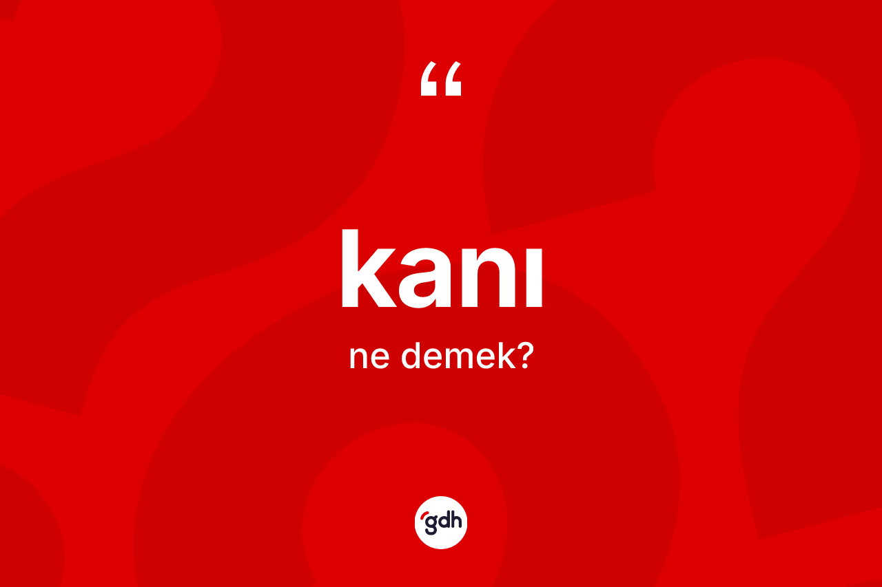 Kanı kelimesi ne demek? Kanı kelimesinin kaç farklı anlamı var?