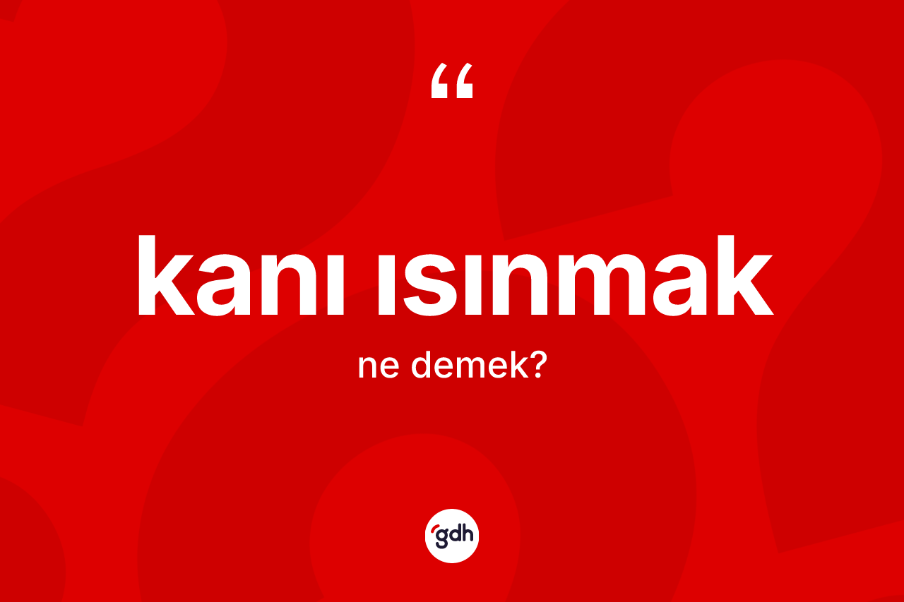 Kanı ısınmak ifadesinin tanımı nedir? Kanı ısınmak ifadesi hangi durumlarda kullanılır