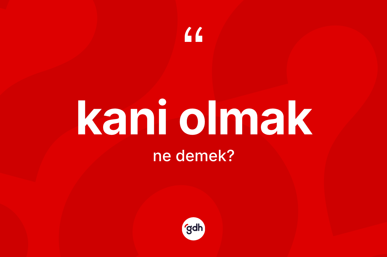 Kani olmak sözü ne demektir? Kani olmak ifadesi hangi durumlarda kullanılır?