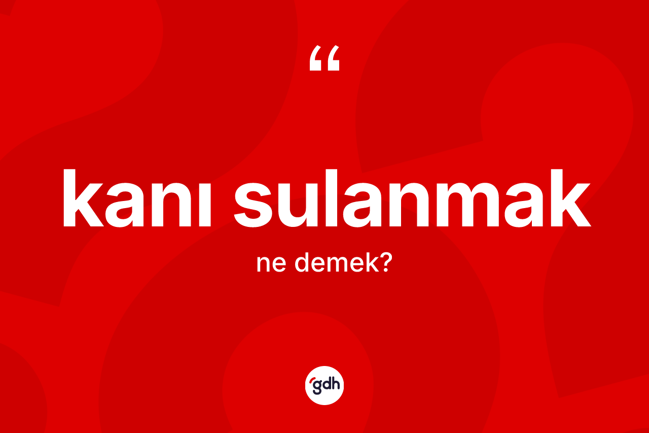 Kanı sulanmak ifadesinin kısaca anlamı nedir? Kanı sulanmak ifadesi nerede kullanılır?