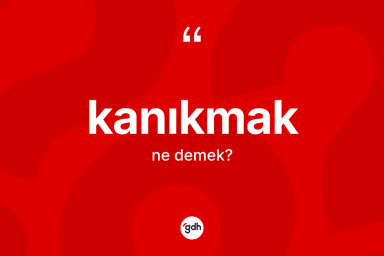 Kanıkmak ne anlama gelir? Kanıkmağın sözlükteki anlamı nedir?