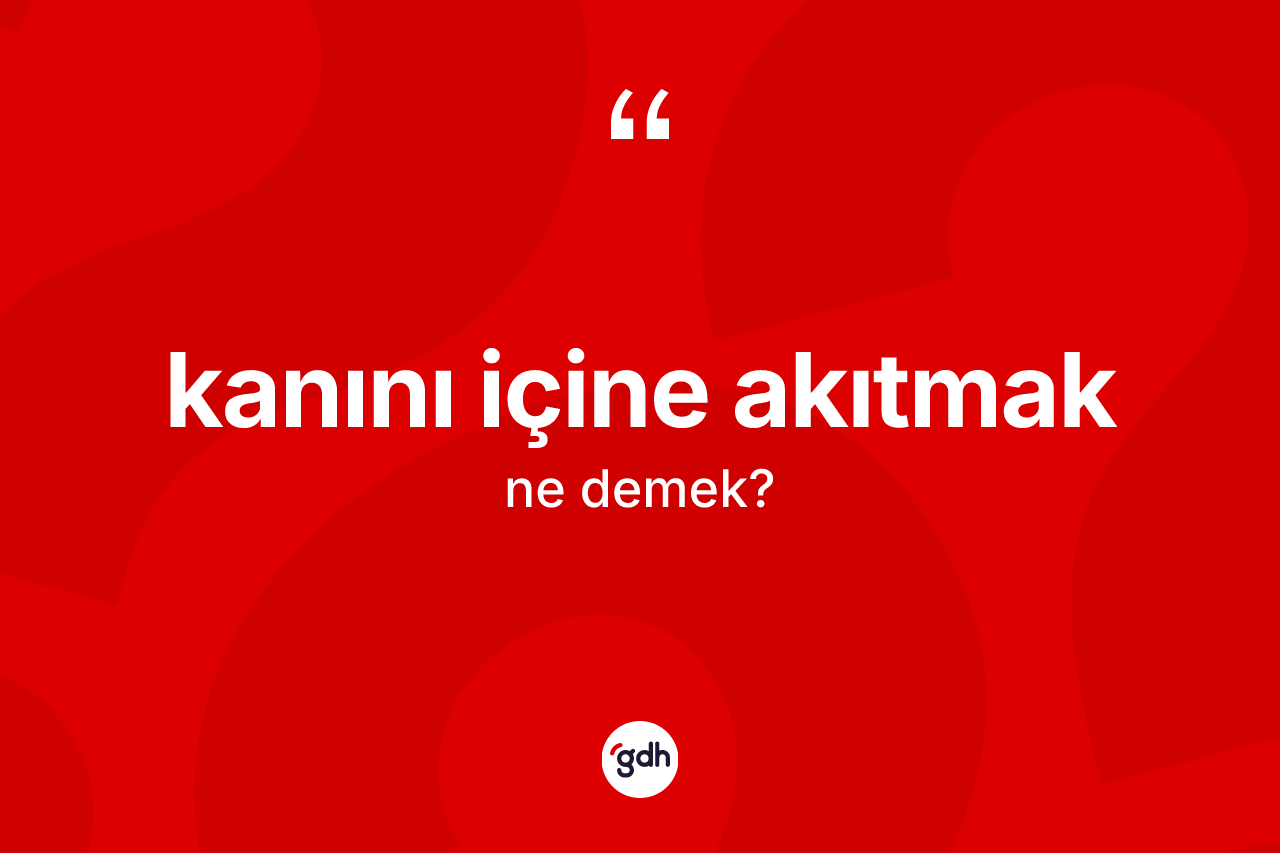 Kanını içine akıtmak ifadesinin kısaca anlamı nedir?