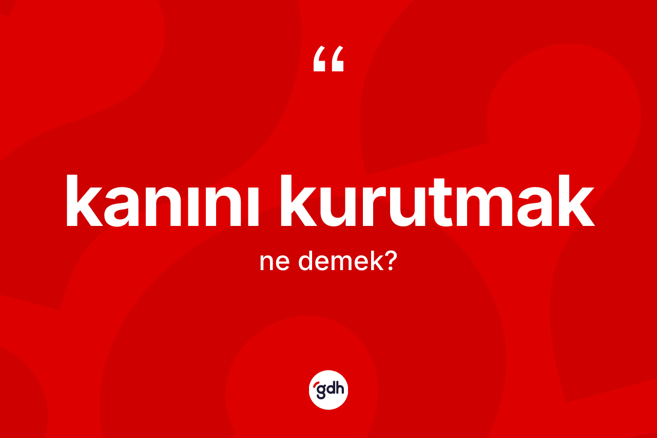 Kanını kurutmak ifadesinin tanımı nedir? Kanını kurutmak ifadesinin TDK'ya göre açıklaması nedir?