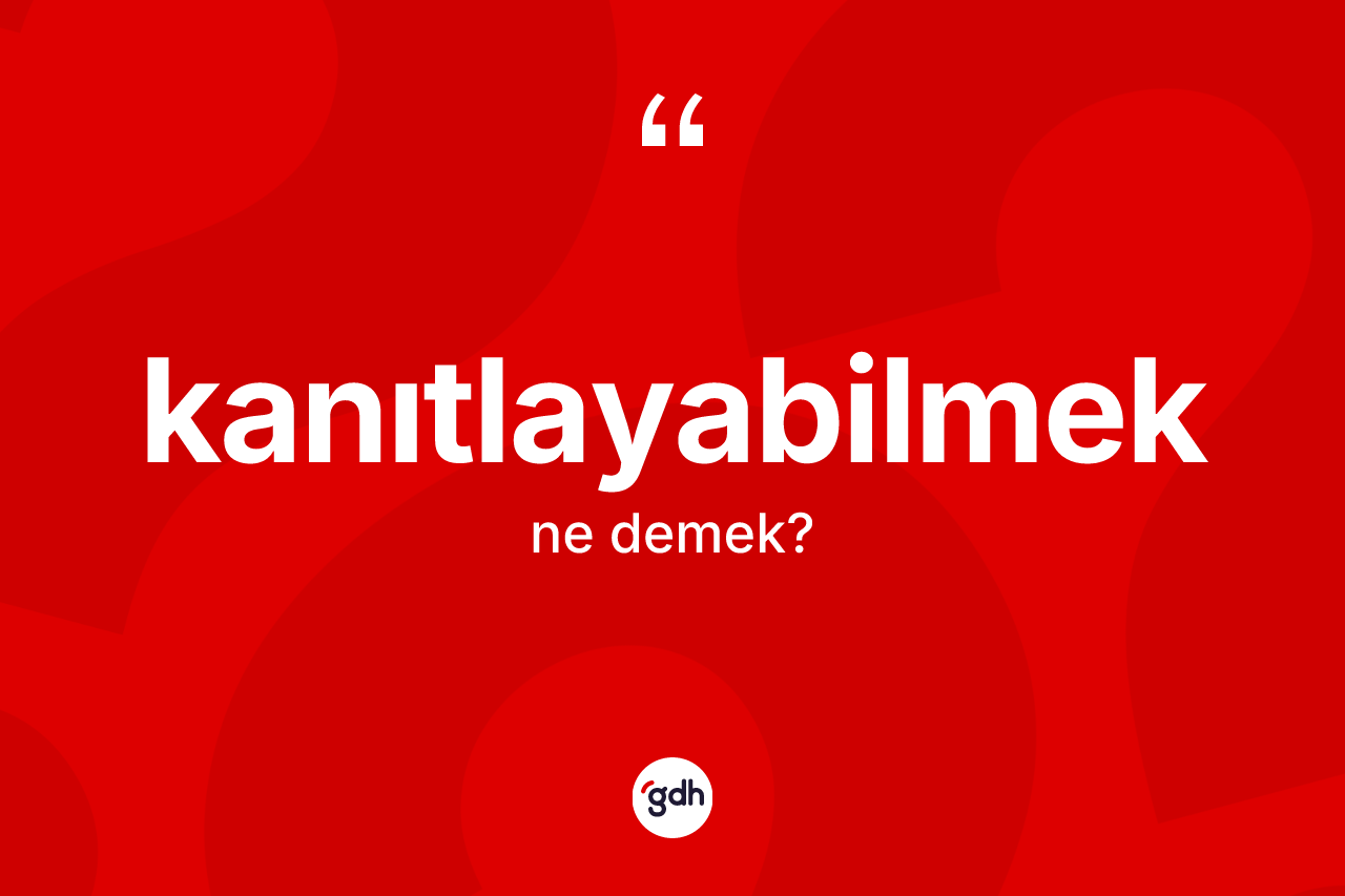 Kanıtlayabilmek kelimesinin tanımı nedir? Kanıtlayabilmeğin kısaca tanımı nedir?