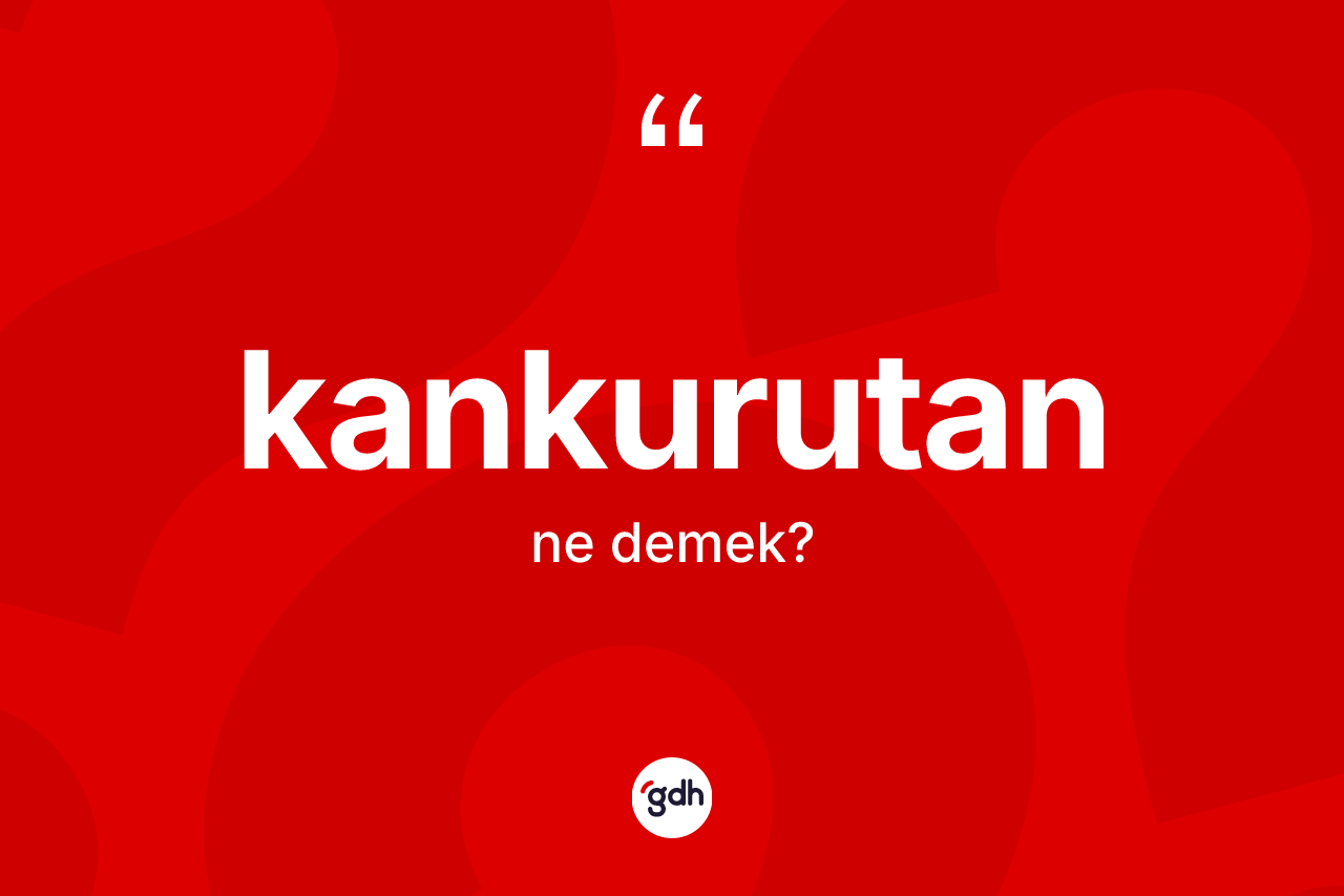 Kankurutan ne anlama gelir? Kankurutanın sözlükteki anlamı nedir?