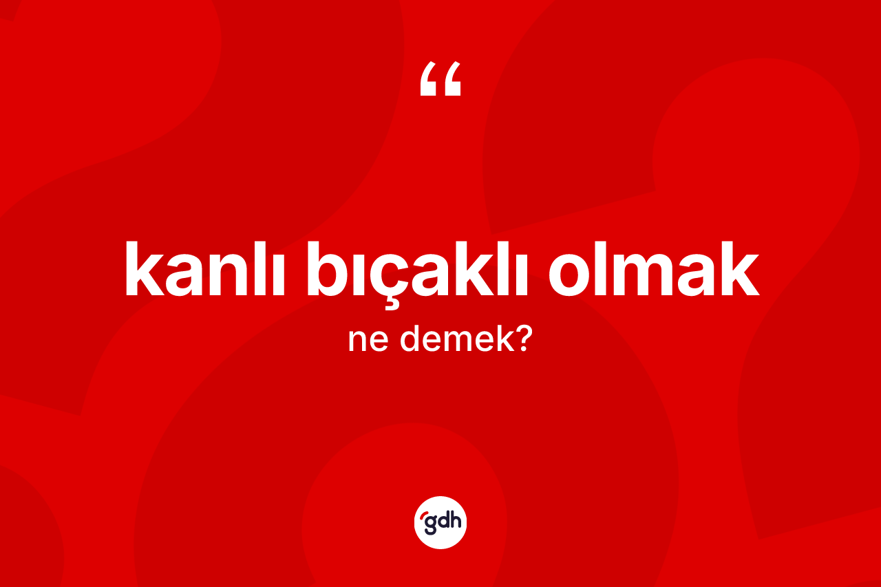 Kanlı bıçaklı olmak ifadesinin anlamı nedir?