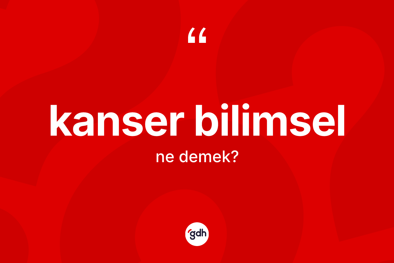 Kanser bilimsel ne demek? Kanser bilimsel kelimesinin TDK anlamı nedir?