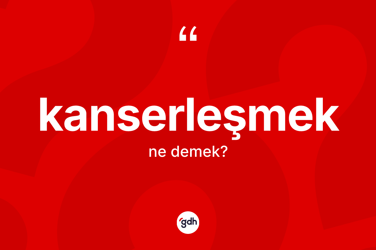 Kanserleşmek kelimesinin tanımı nedir? Kanserleşmeğin TDK'ya göre anlamı nedir?