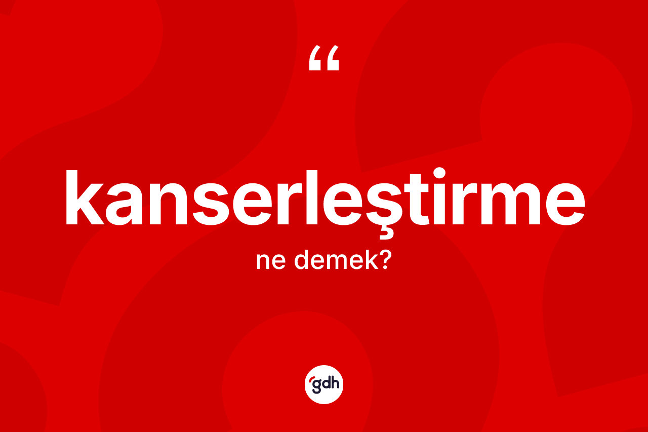 Kanserleştirme nedir? Kanserleştirmenin TDK'ya göre anlamı nedir?