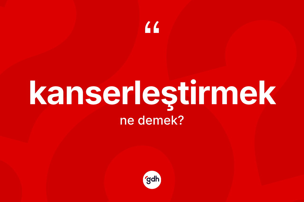 Kanserleştirmek kelimesinin tanımı nedir? Kanserleştirmek kelimesinin kaç farklı anlamı var?