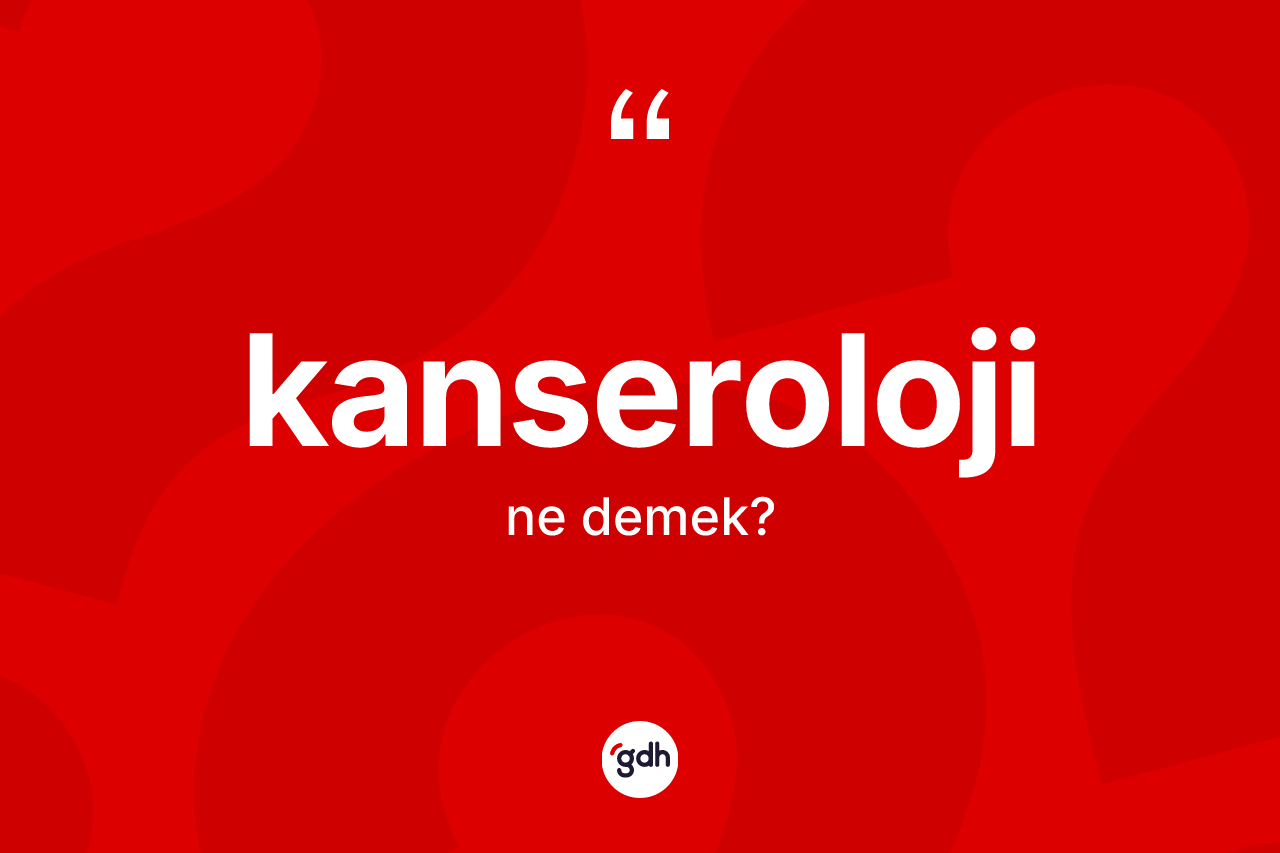 Kanseroloji kelimesinin tanımı nedir? Kanserolojinin sözlükteki anlamı nedir?