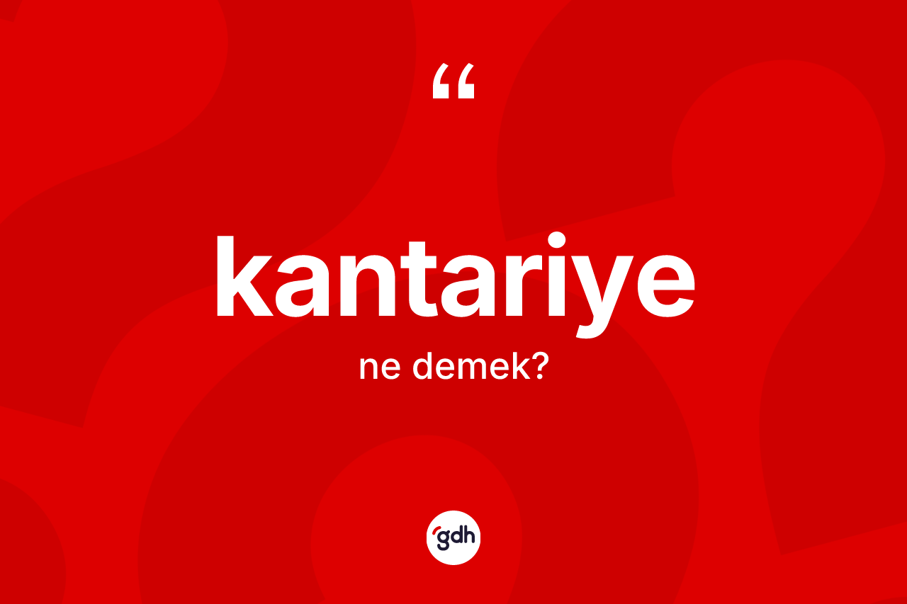 Kantariye kelimesi ne anlama gelir? Kantariyenin TDK'ya göre anlamı nedir?