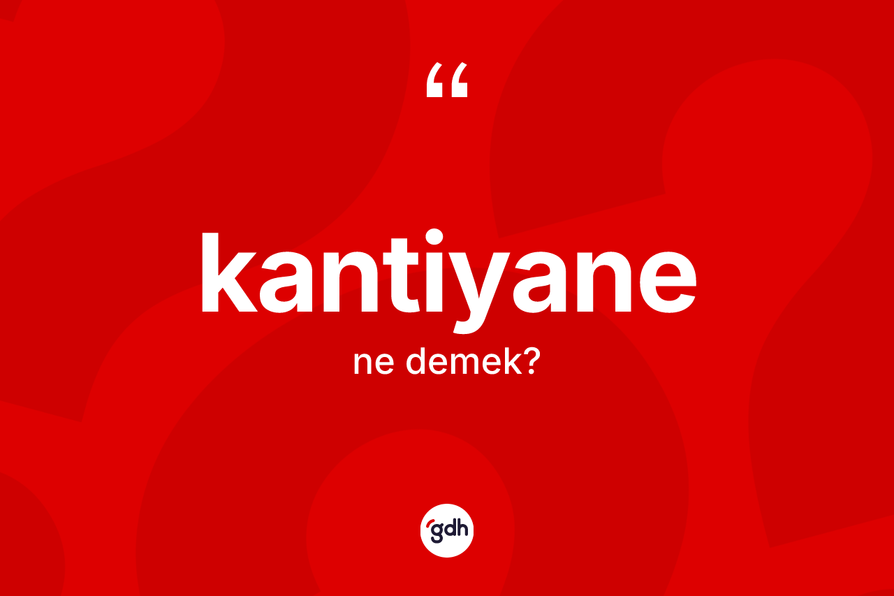 Kantiyane kelimesinin anlamı nedir? Kantiyane kelimesinin kaç farklı anlamı var?
