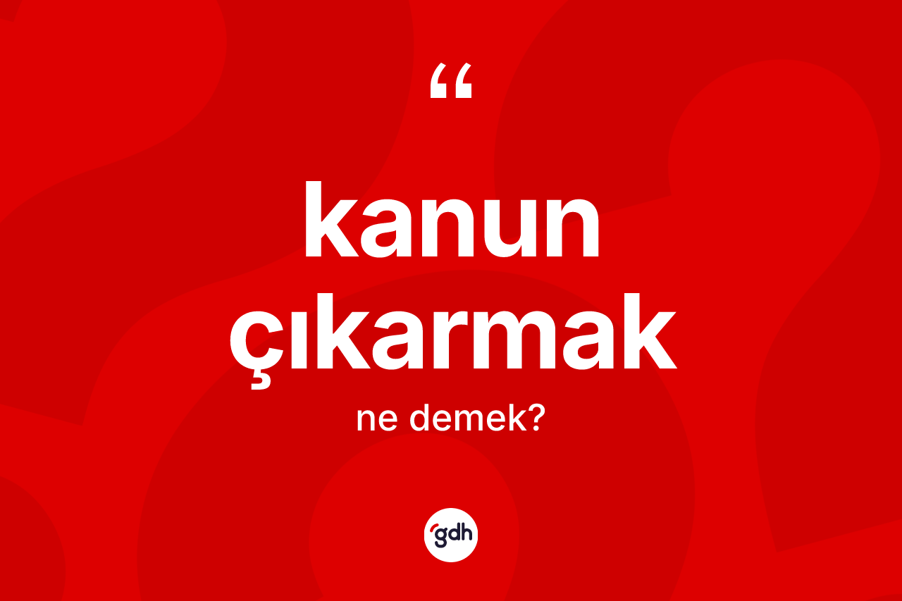 Kanun çıkarmak ifadesinin kısaca tanımı nedir?