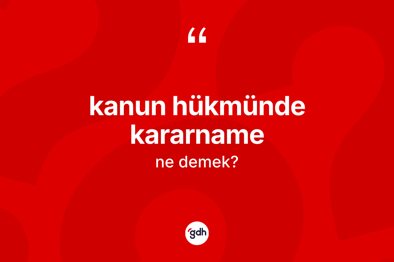 Kanun hükmünde kararname kelimesi ne demek? Kanun hükmünde kararnamenin TDK'ya göre anlamı nedir?