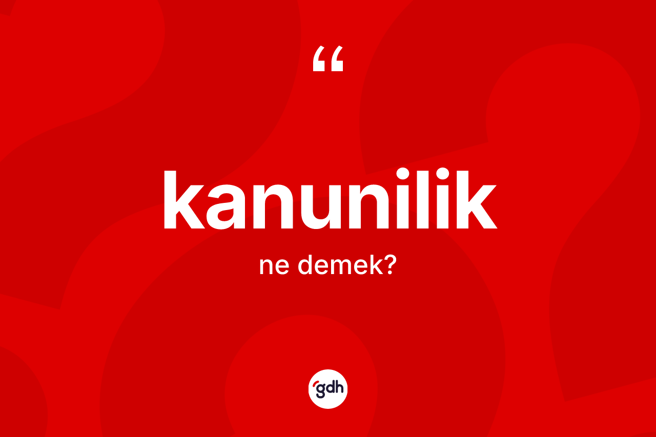 Kanunilik kelimesi nedir? Kanuniliğin TDK'ya göre anlamı nedir?