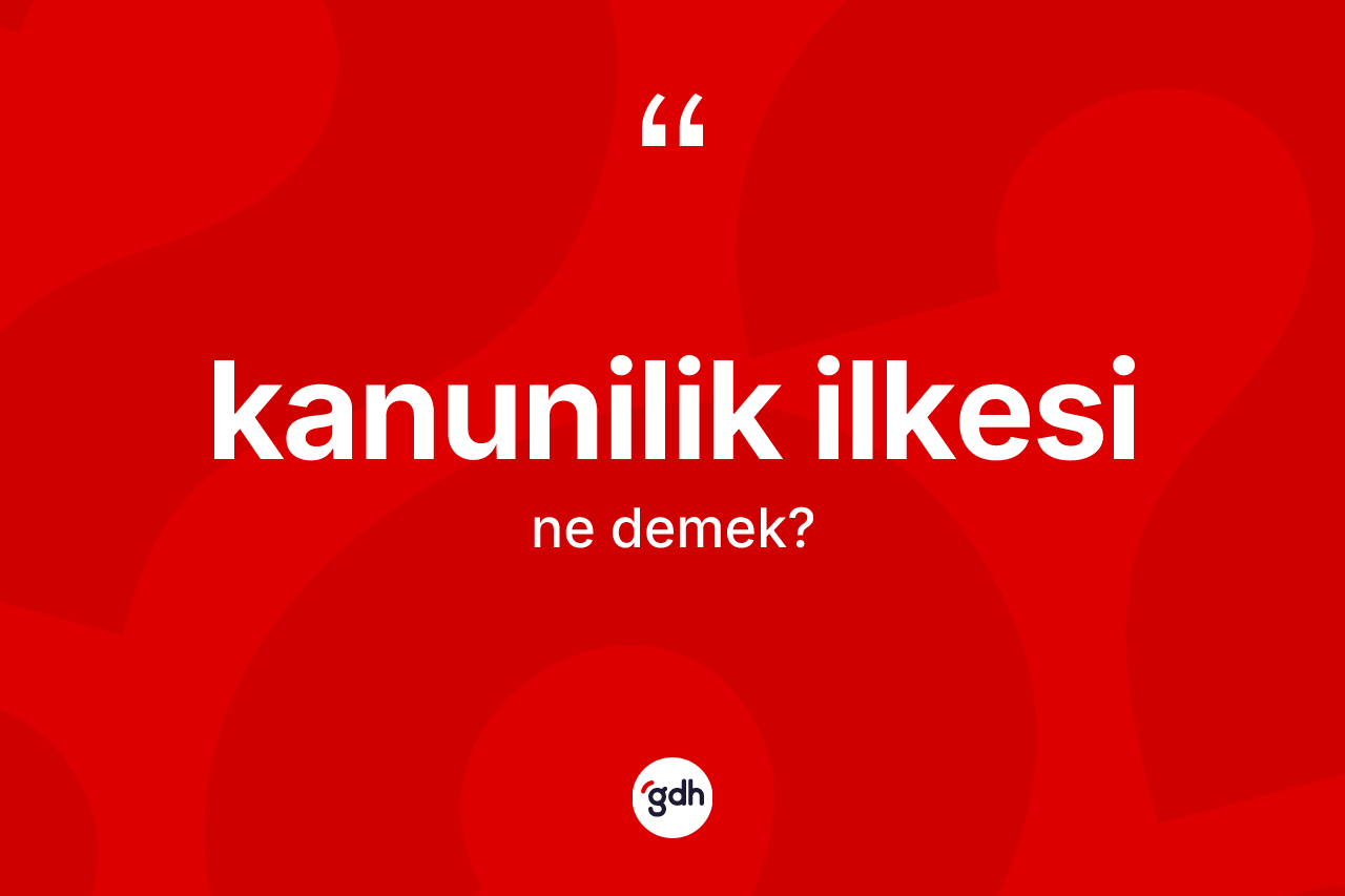 Kanunilik ilkesi  kelimesinin anlamı nedir? Kanunilik ilkesi in halk arasındaki kullanımı nasıldır?