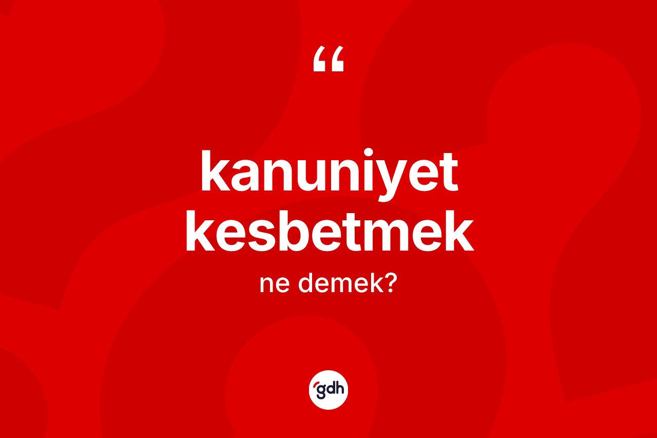 Kanuniyet kesbetmek ne demek? Kanuniyet kesbetmek ifadesinin kaç farklı anlamı var?
