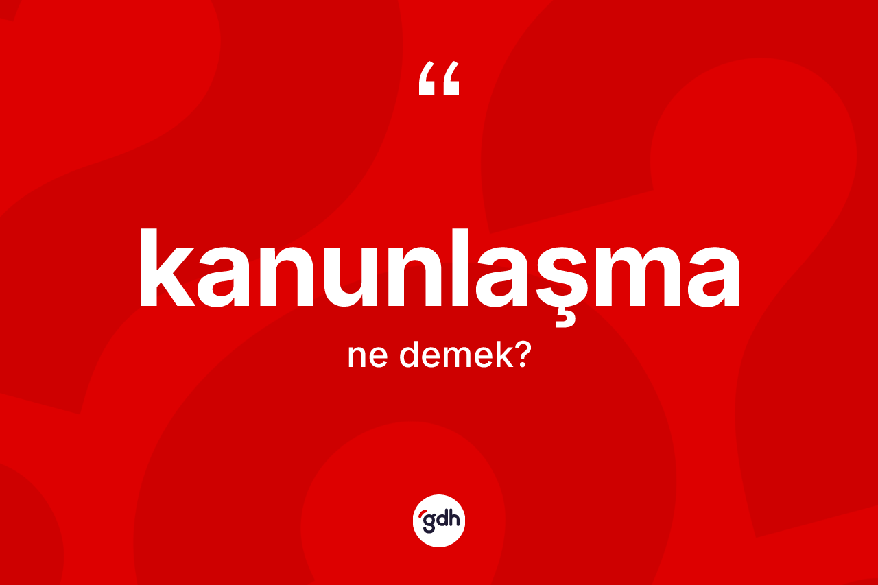 Kanunlaşma kelimesi nedir? Kanunlaşma kelimesinin TDK'ya göre açıklaması nedir?
