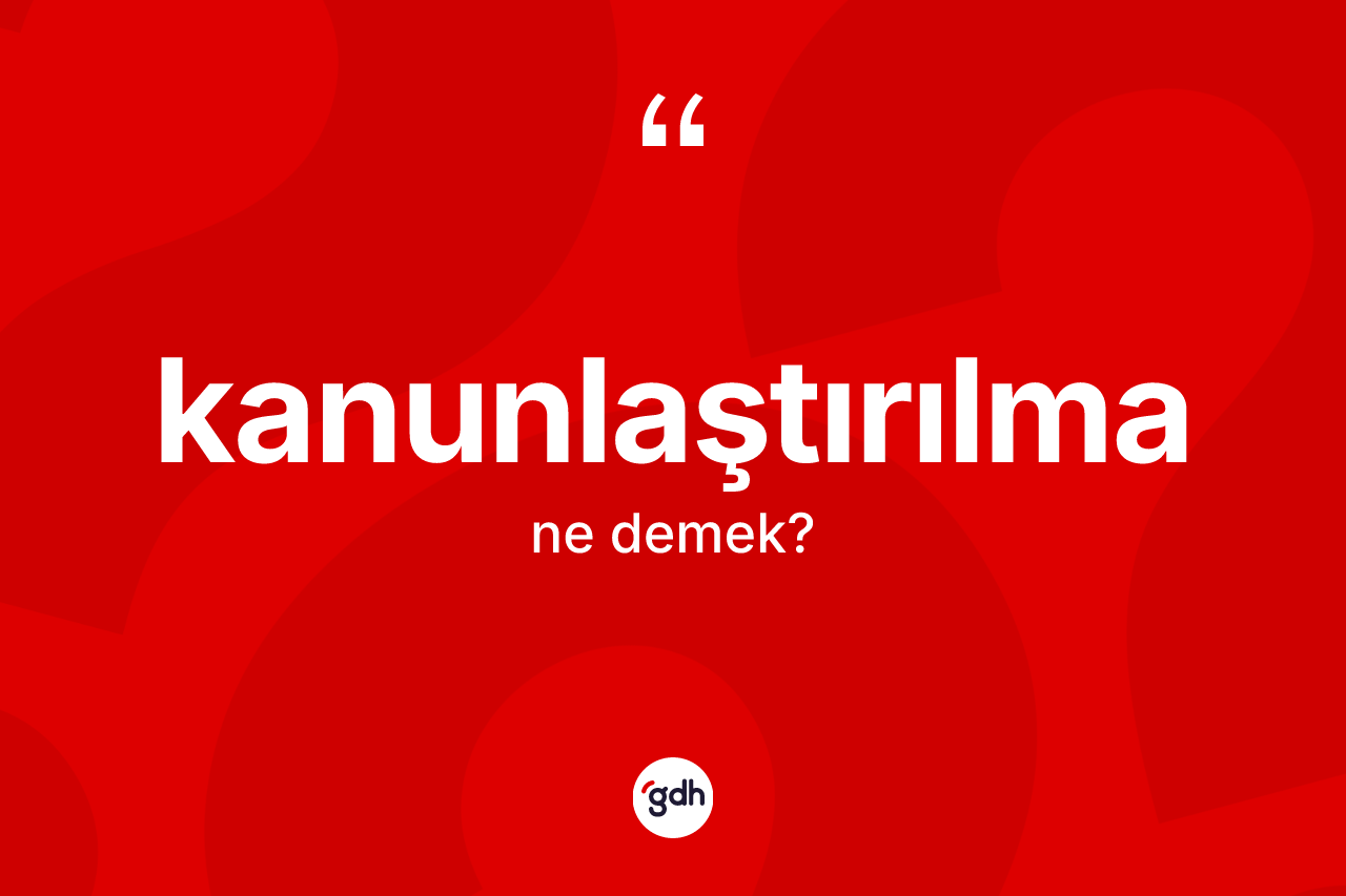 Kanunlaştırılma nedir? Kanunlaştırılma kelimesinin kaç farklı anlamı var?