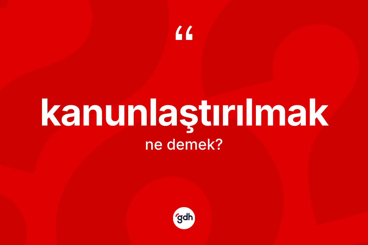 Kanunlaştırılmak kelimesinin anlamı nedir? Kanunlaştırılmak kelimesinin özellikleri nelerdir?
