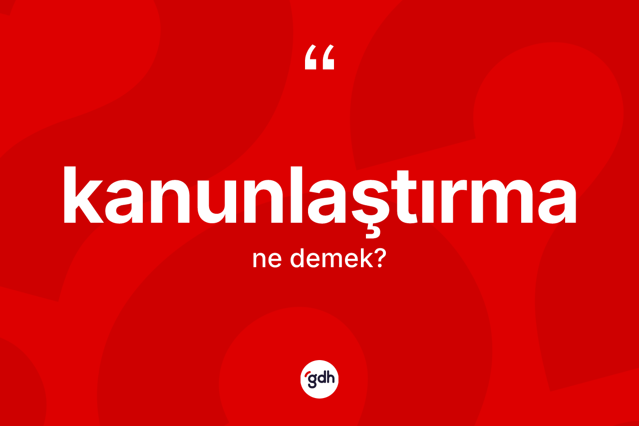 Kanunlaştırma kelimesinin tanımı nedir? Kanunlaştırmanın halk arasındaki kullanımı nasıldır?
