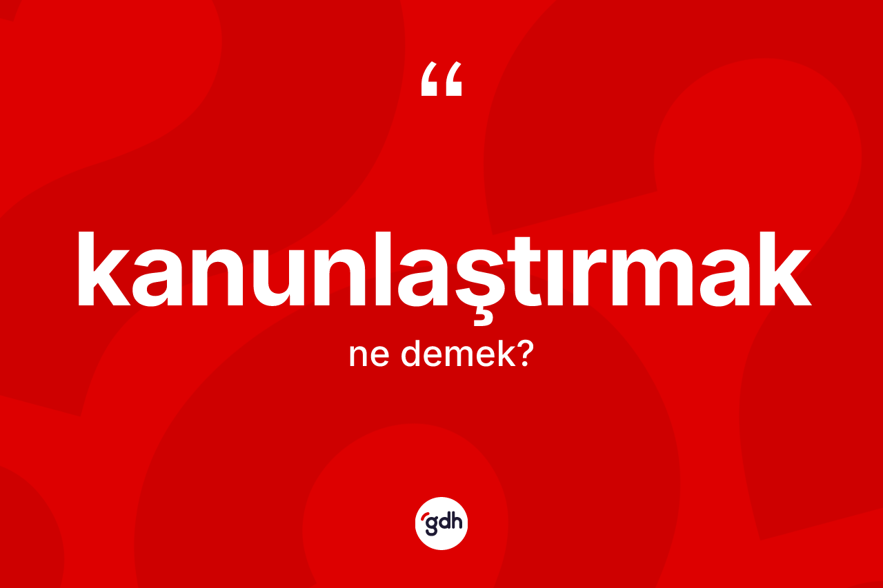 Kanunlaştırmak kelimesi ne anlama gelir? Kanunlaştırmağın kısaca tanımı nedir?