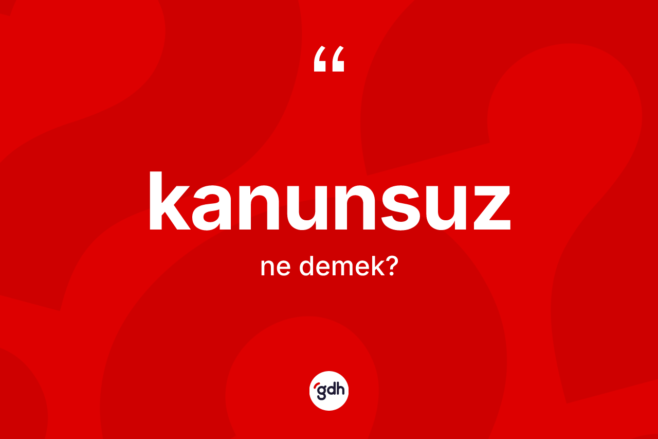Kanunsuz nedir? Kanunsuzun TDK'ya göre anlamı nedir?