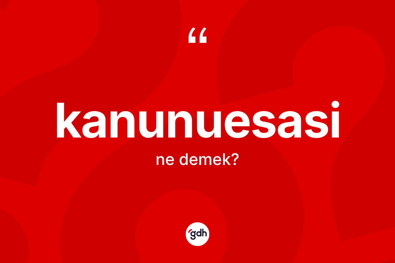 Kanunuesasi kelimesinin sözlükteki tanımı nedir? Kanunuesasinin TDK'ya göre anlamı nedir?