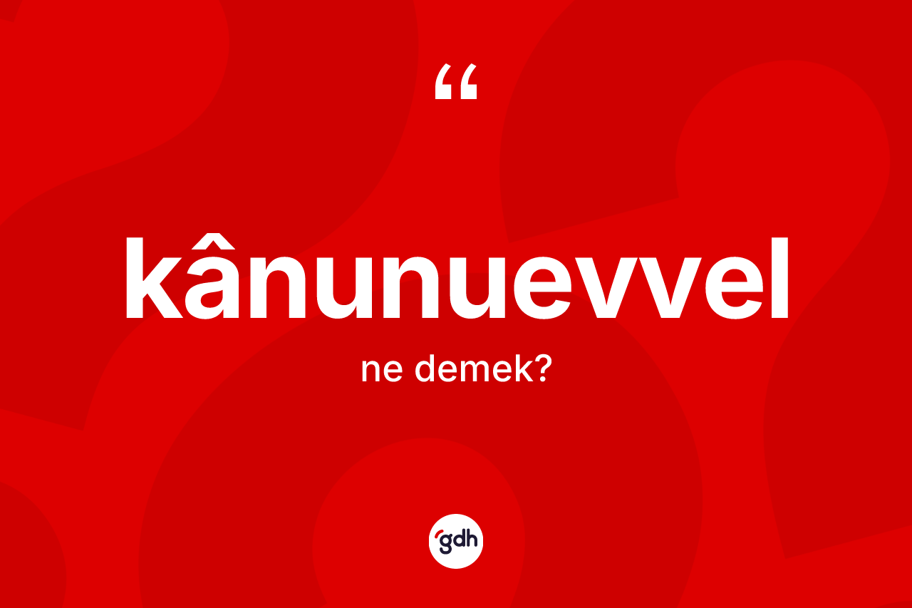 Kânunuevvel nedir? Kânunuevvelin TDK'ya göre anlamı nedir?