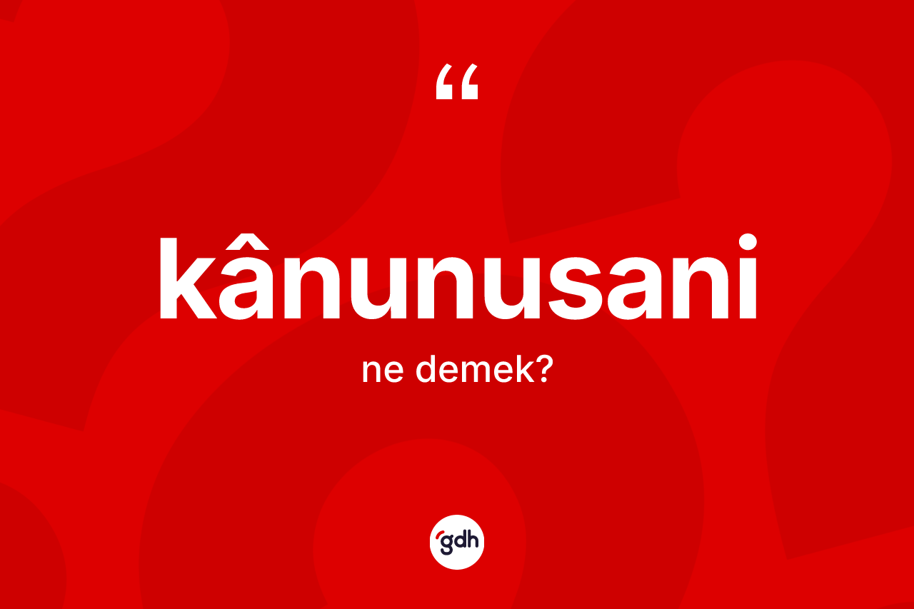 Kânunusani kelimesi nedir? Kânunusaninin TDK'ya göre anlamı nedir?