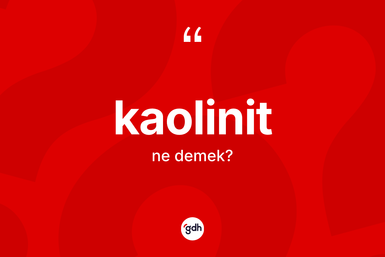 Kaolinit ne demek? Kaolinit kelimesinin özellikleri nelerdir?