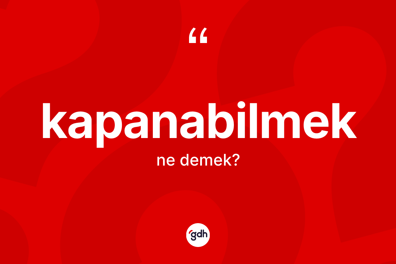 Kapanabilmek ne demek? Kapanabilmek kelimesinin kaç farklı anlamı var?
