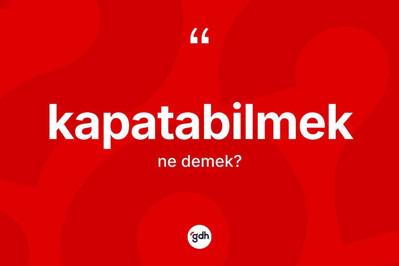 Kapatabilmek kelimesinin tanımı nedir? Kapatabilmeğin TDK'ya göre anlamı nedir?