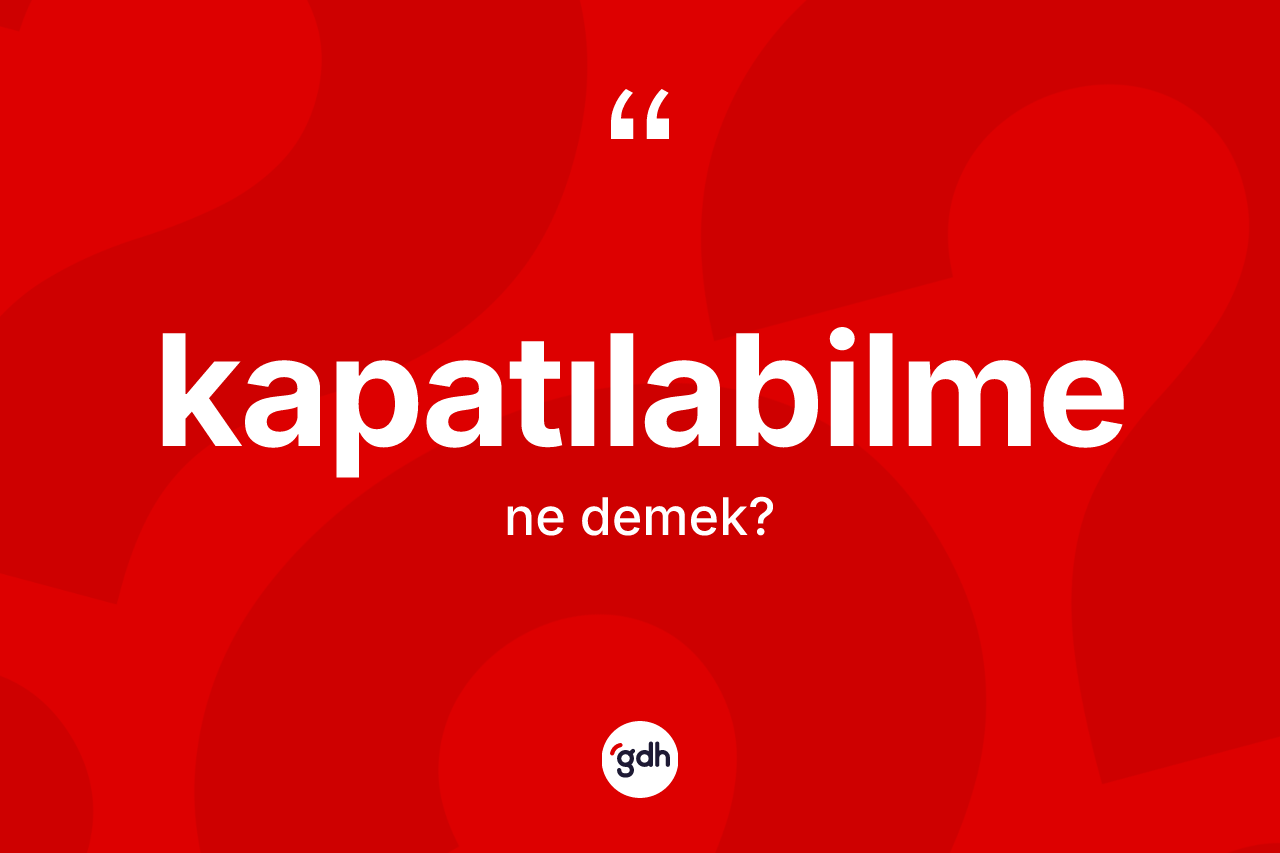 Kapatılabilme ne demek? Kapatılabilmenin TDK'ya göre anlamı nedir?
