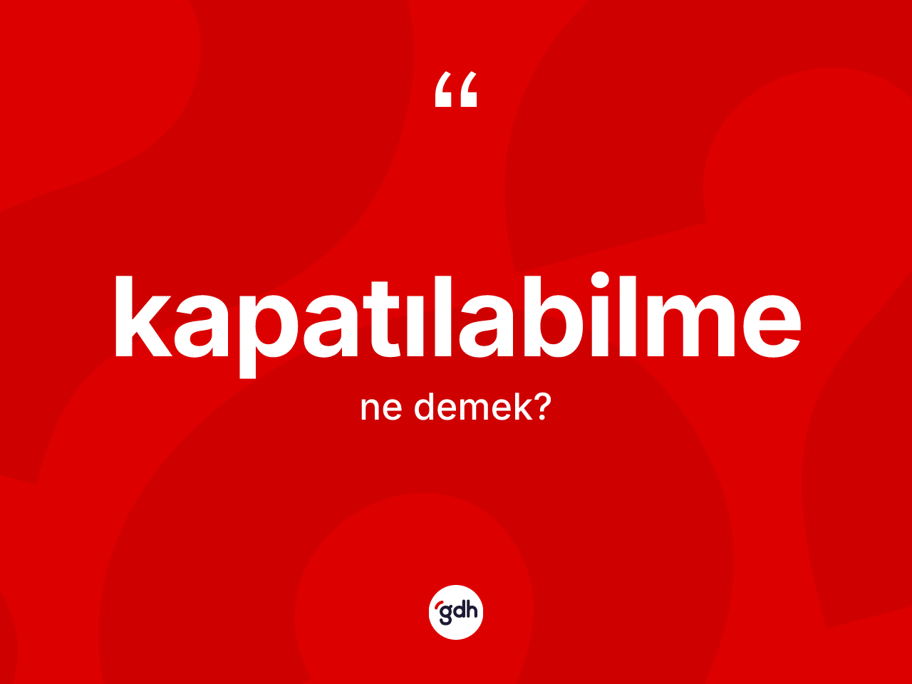Kapatılabilme ne demek? Kapatılabilmenin TDK'ya göre anlamı nedir?