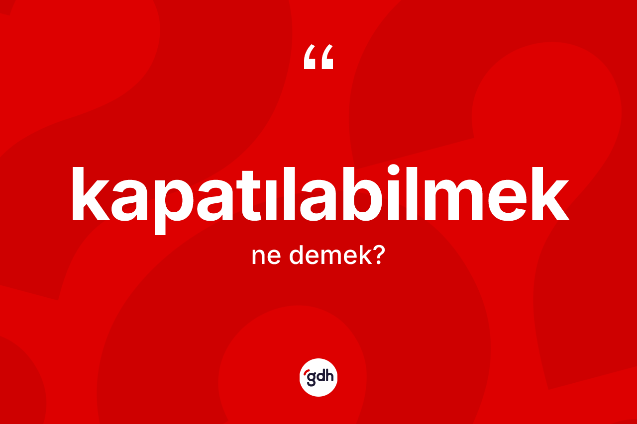 Kapatılabilmek kelimesinin anlamı nedir? Kapatılabilmeğin TDK'ya göre anlamı nedir?