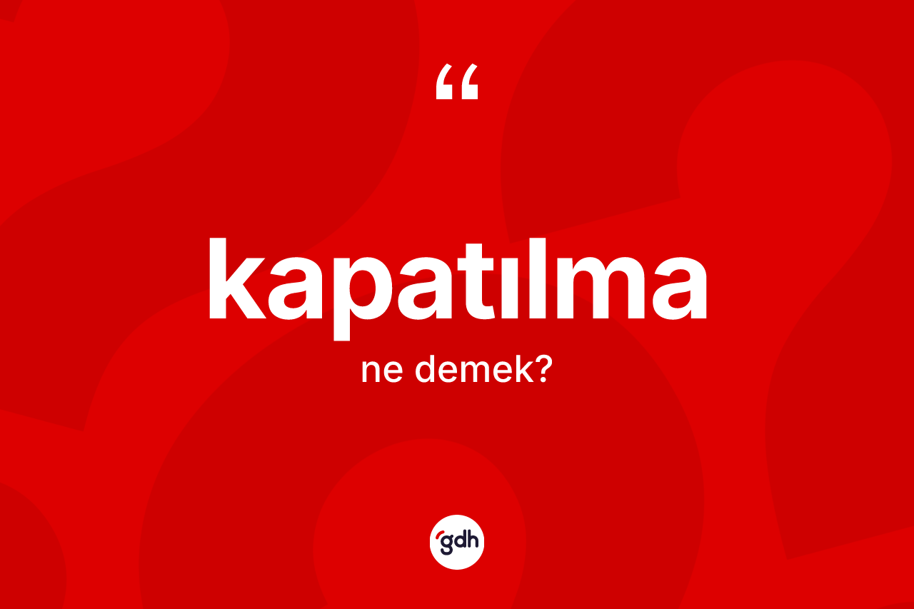 Kapatılma kelimesinin sözlükteki tanımı nedir? Kapatılma kelimesinin TDK'ya göre açıklaması nedir?