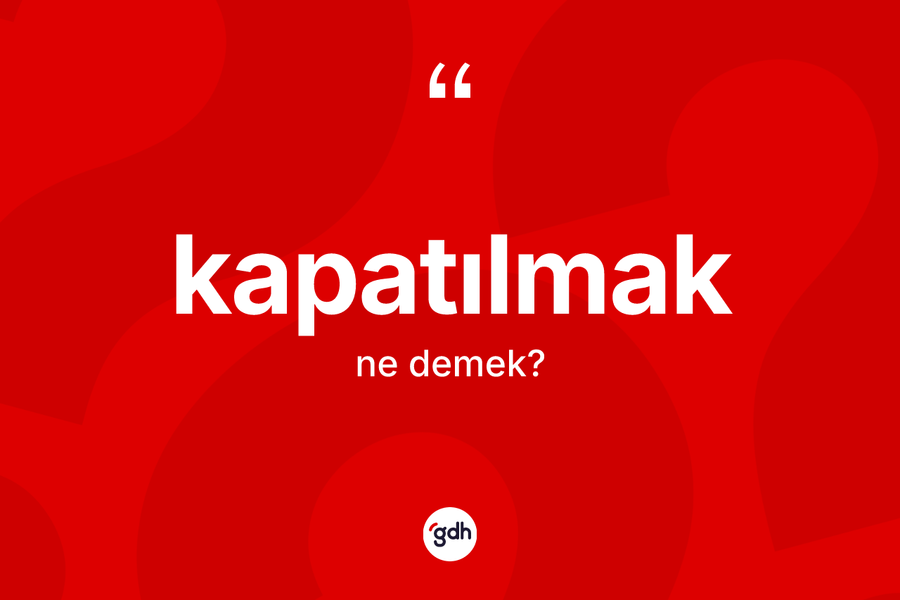 Kapatılmak kelimesinin anlamı nedir? Kapatılmak kelimesinin TDK anlamı nedir?