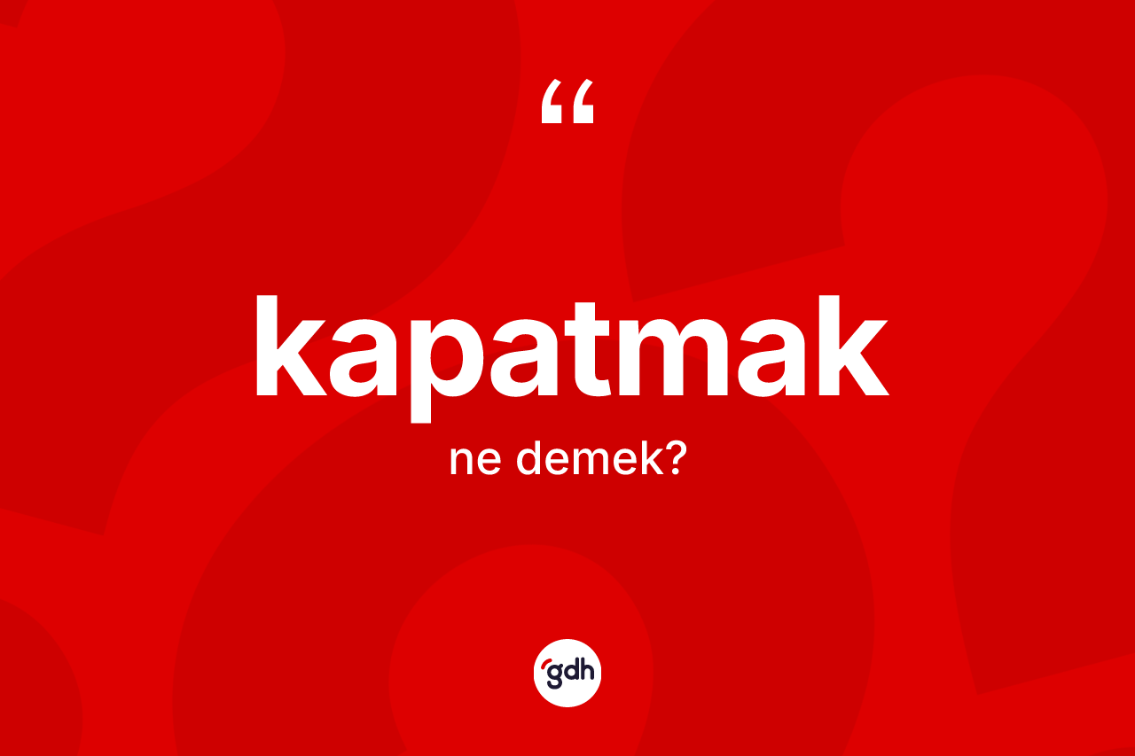 Kapatmak kelimesinin tanımı nedir? Kapatmağın TDK'ya göre anlamı nedir?