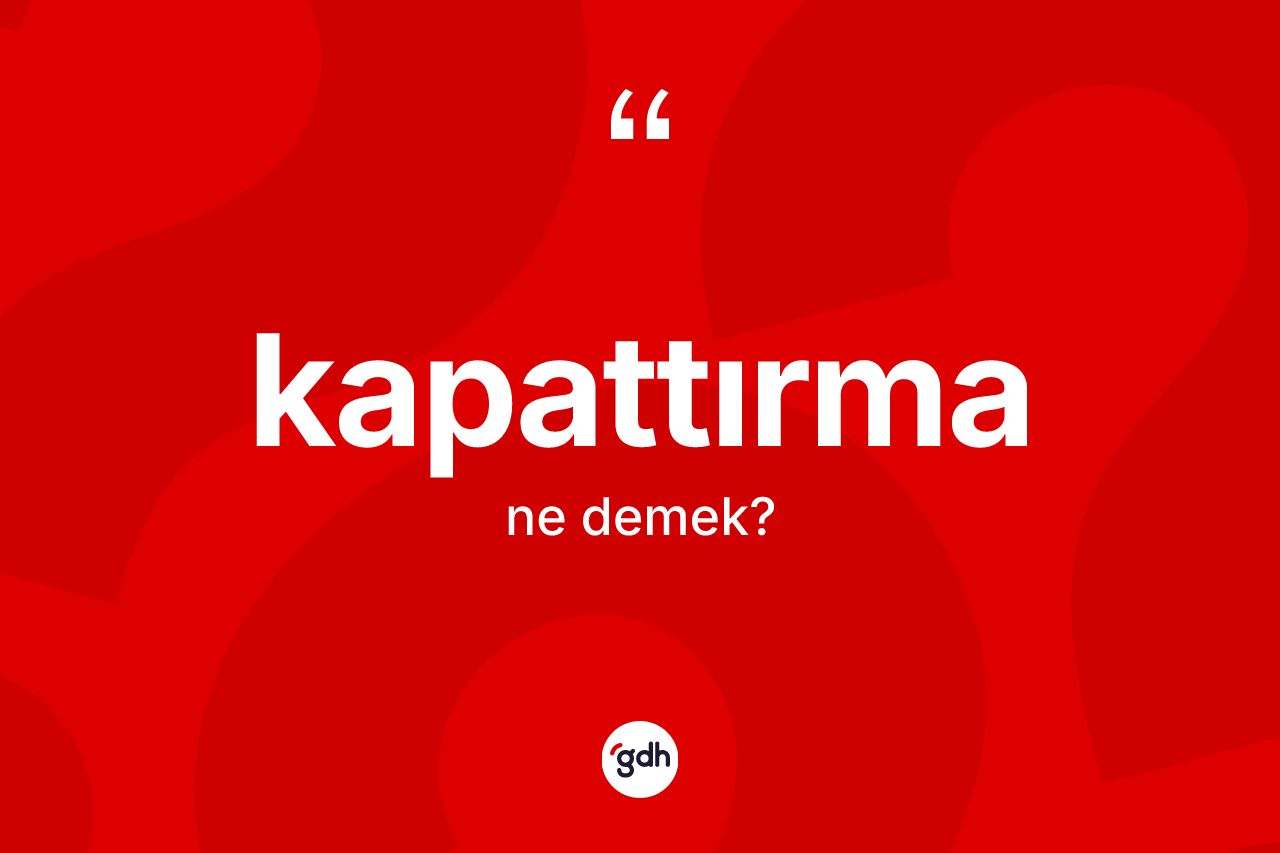 Kapattırma ne anlama gelir? Kapattırmanın TDK'ya göre anlamı nedir?