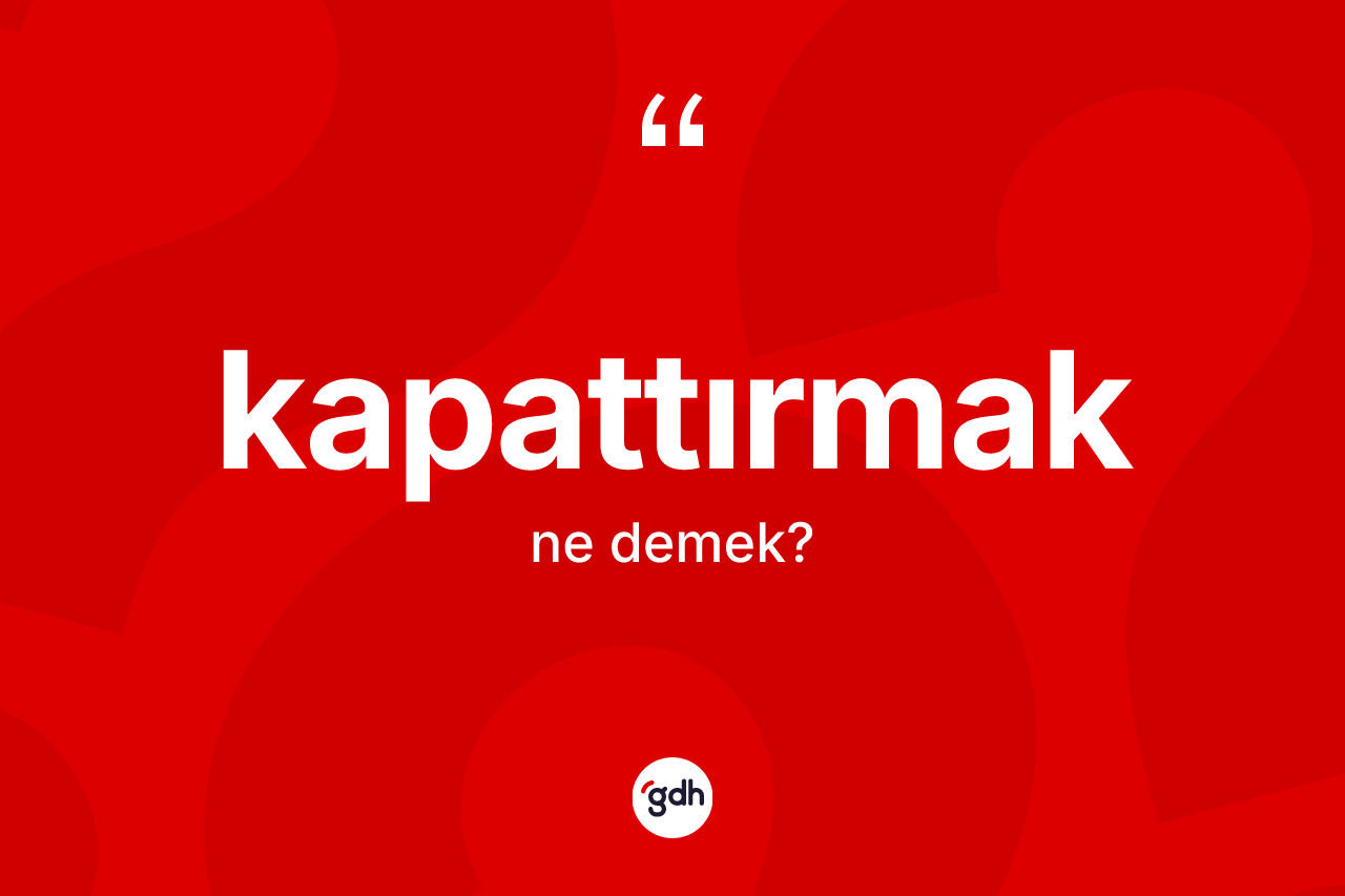 Kapattırmak ne demek? Kapattırmağın TDK'ya göre anlamı nedir?