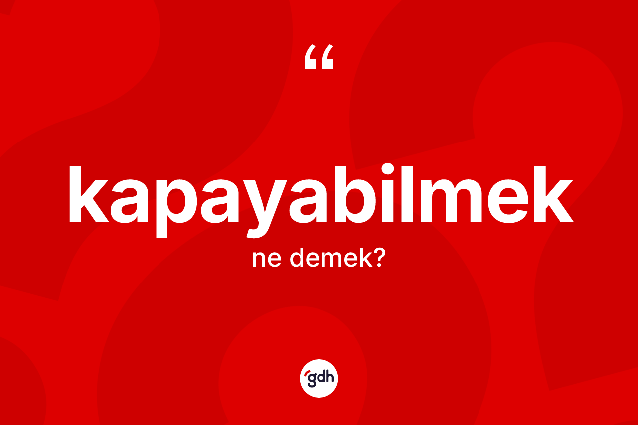 Kapayabilmek kelimesi ne demek? Kapayabilmeğin TDK'ya göre anlamı nedir?