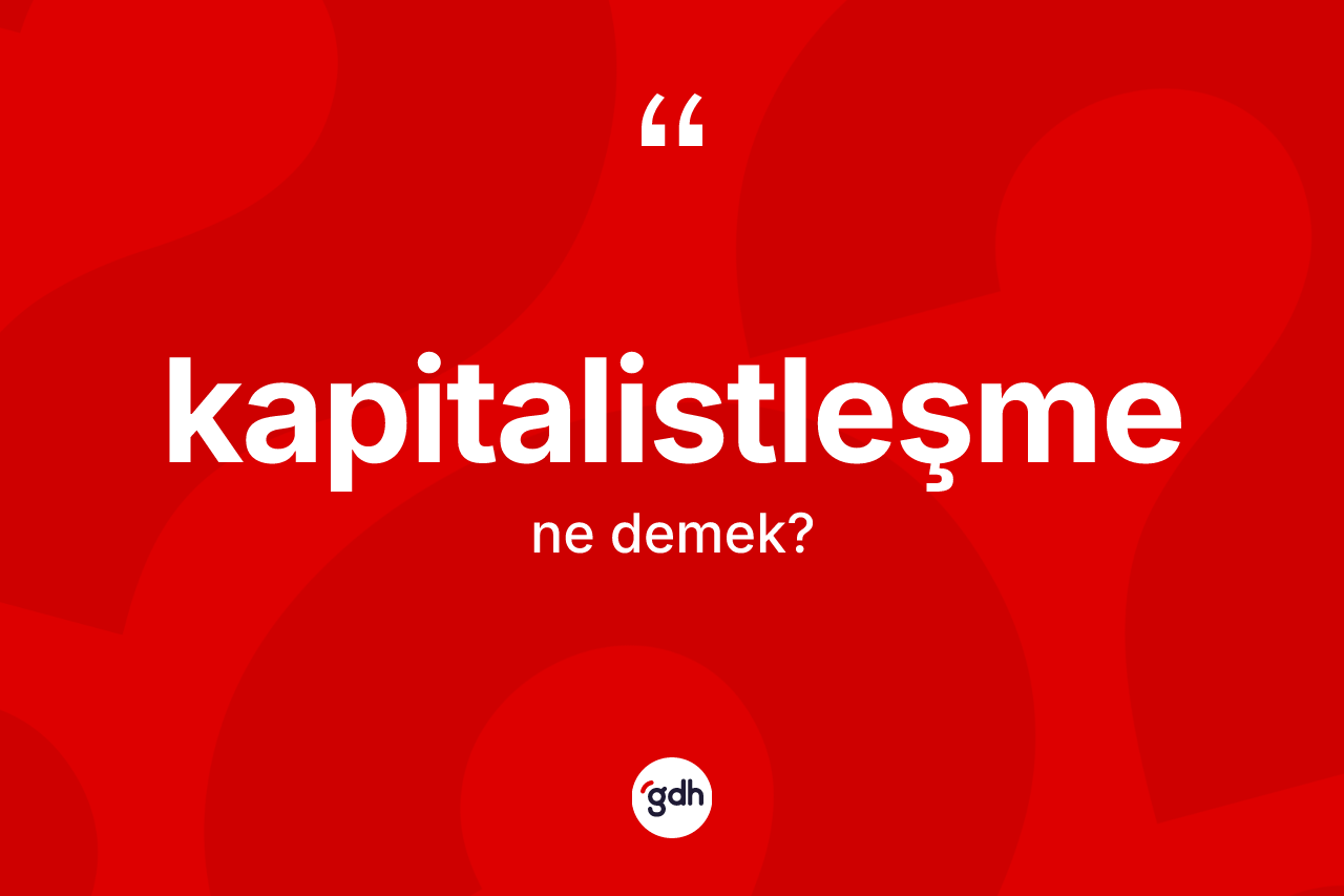 Kapitalistleşme kelimesinin anlamı nedir? Kapitalistleşme kelimesinin özellikleri nelerdir?