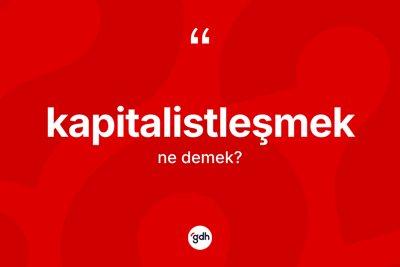 Kapitalistleşmek kelimesi nedir? Kapitalistleşmeğin TDK'ya göre anlamı nedir?