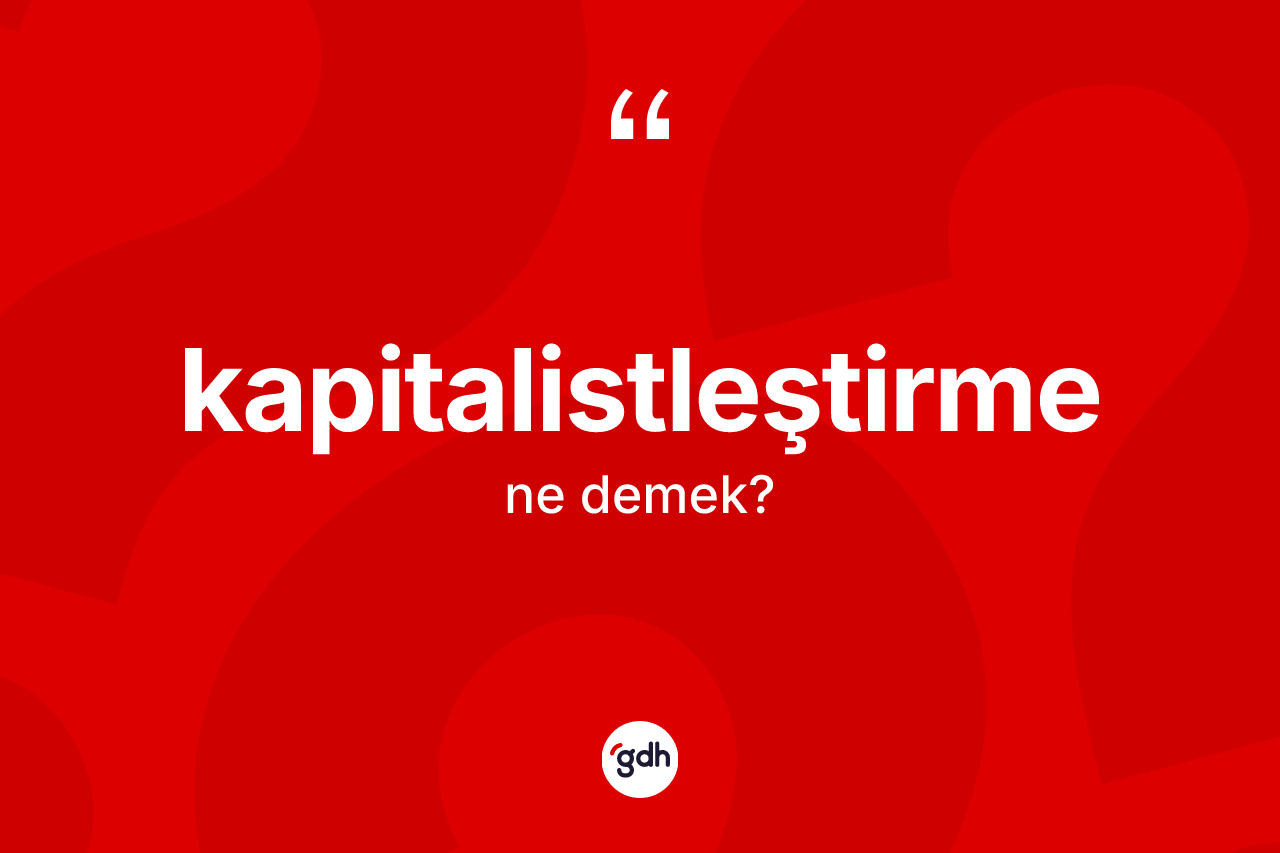 Kapitalistleştirme ne demek? Kapitalistleştirmenin kısaca tanımı nedir?